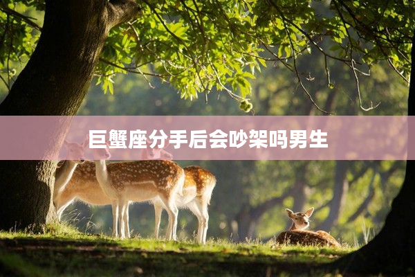 巨蟹座分手后會吵架嗎男生