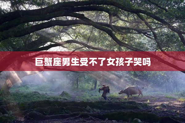 巨蟹座男生受不了女孩子哭嗎