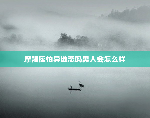 摩羯座怕異地戀嗎男人會怎么樣