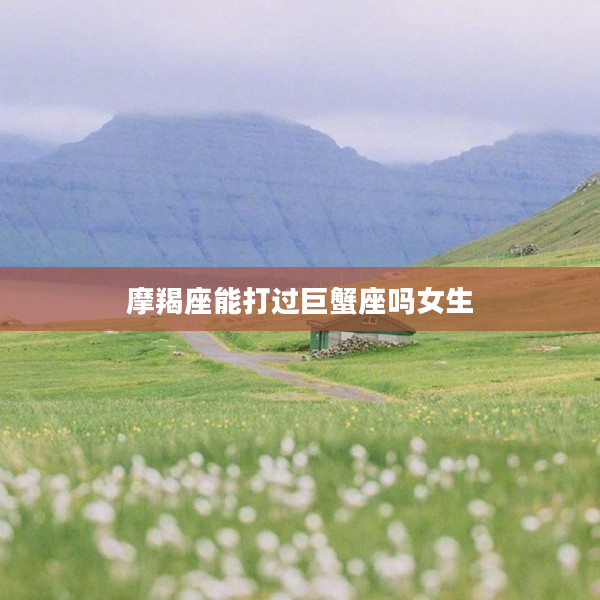 摩羯座能打過巨蟹座嗎女生