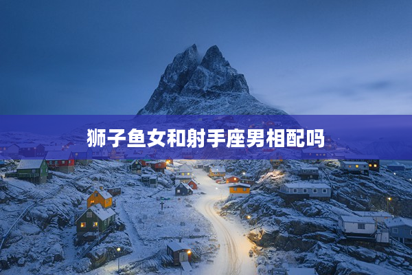 獅子魚女和射手座男相配嗎