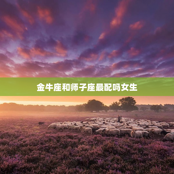 金牛座和師子座最配嗎女生
