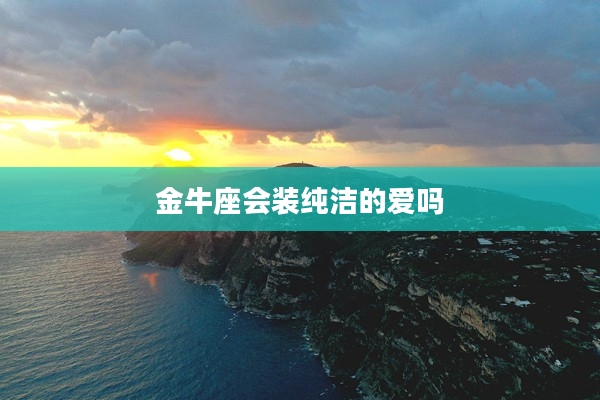 金牛座會裝純潔的愛嗎