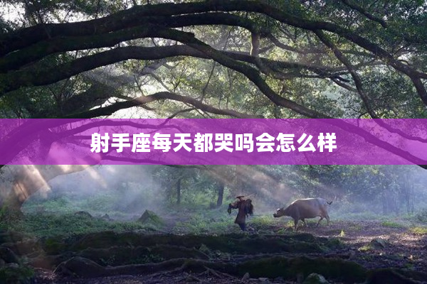 射手座每天都哭嗎會(huì)怎么樣