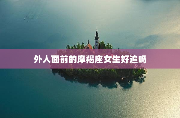 外人面前的摩羯座女生好追嗎