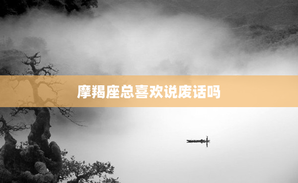 摩羯座總喜歡說廢話嗎