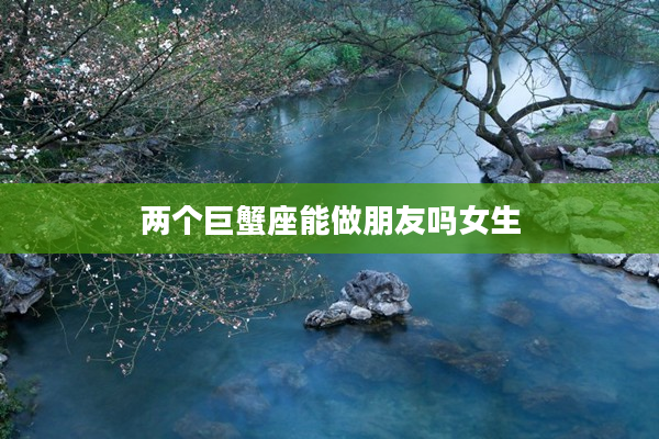 兩個巨蟹座能做朋友嗎女生