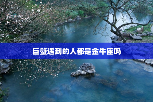 巨蟹遇到的人都是金牛座嗎