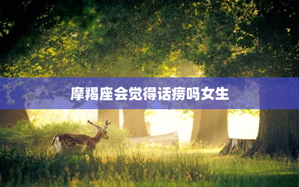 摩羯座會覺得話癆嗎女生