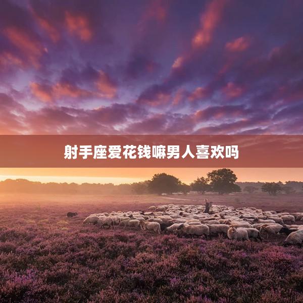 射手座愛花錢嘛男人喜歡嗎