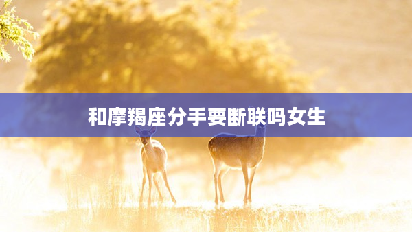 和摩羯座分手要斷聯嗎女生