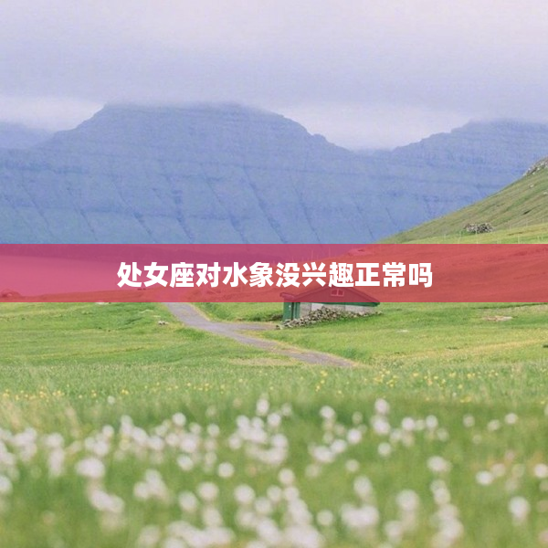 處女座對水象沒興趣正常嗎