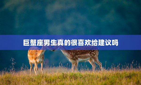 巨蟹座男生真的很喜歡給建議嗎