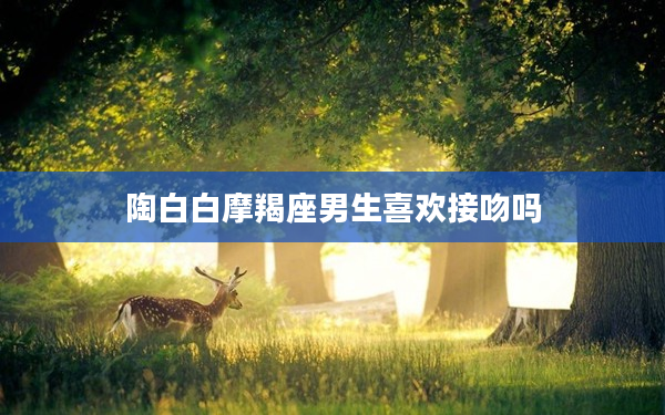 陶白白摩羯座男生喜歡接吻嗎