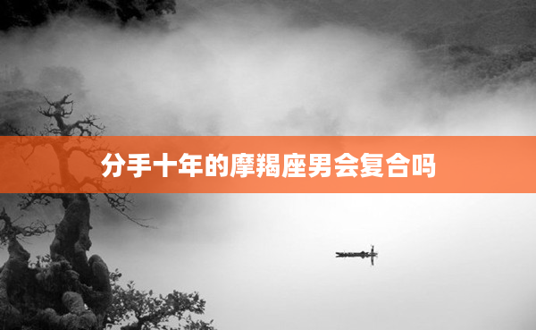 分手十年的摩羯座男會復(fù)合嗎