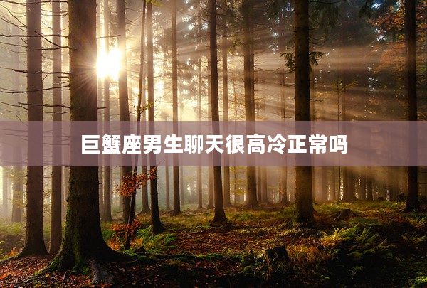 巨蟹座男生聊天很高冷正常嗎