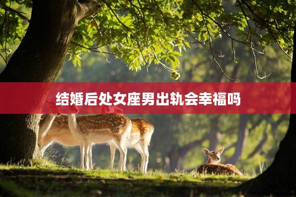結婚后處女座男出軌會幸福嗎