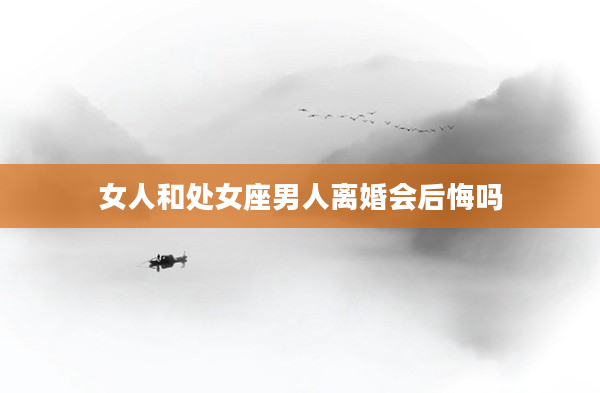 女人和處女座男人離婚會后悔嗎