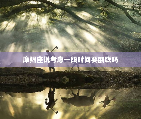 摩羯座說考慮一段時間要斷聯(lián)嗎