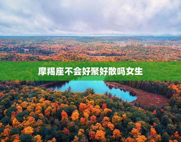 摩羯座不會好聚好散嗎女生