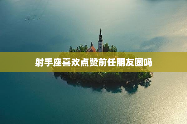 射手座喜歡點贊前任朋友圈嗎