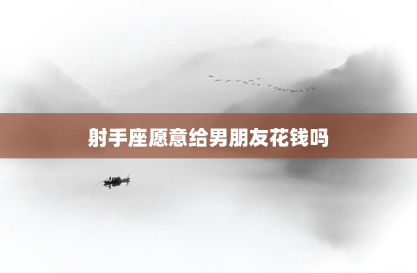 射手座愿意給男朋友花錢嗎