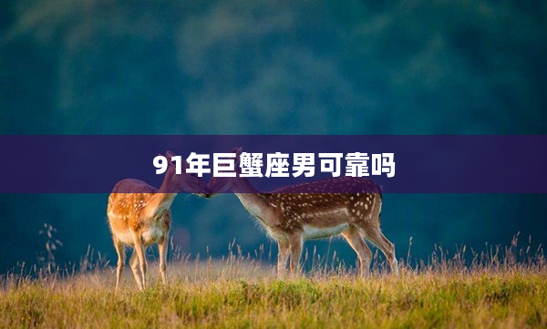 91年巨蟹座男可靠嗎