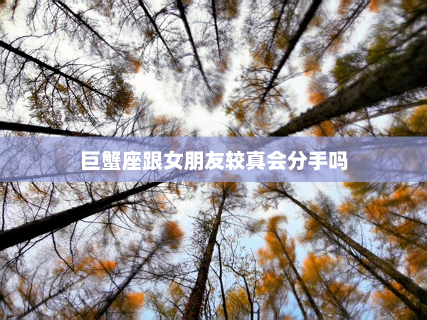 巨蟹座跟女朋友較真會分手嗎