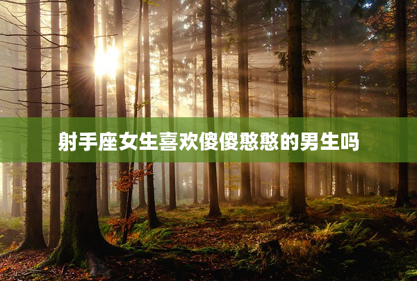 射手座女生喜歡傻傻憨憨的男生嗎