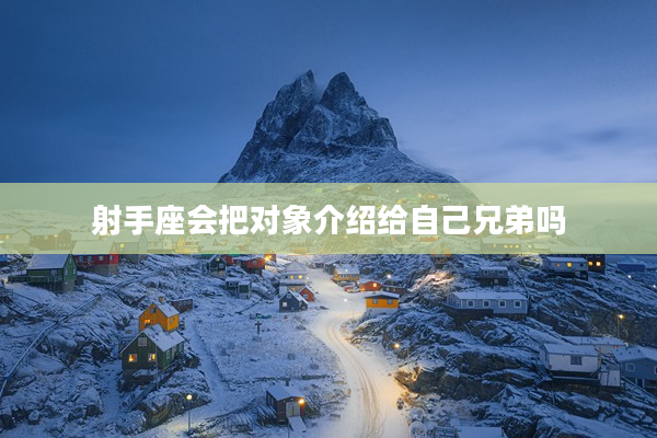 射手座會把對象介紹給自己兄弟嗎