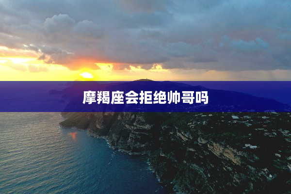 摩羯座會拒絕帥哥嗎