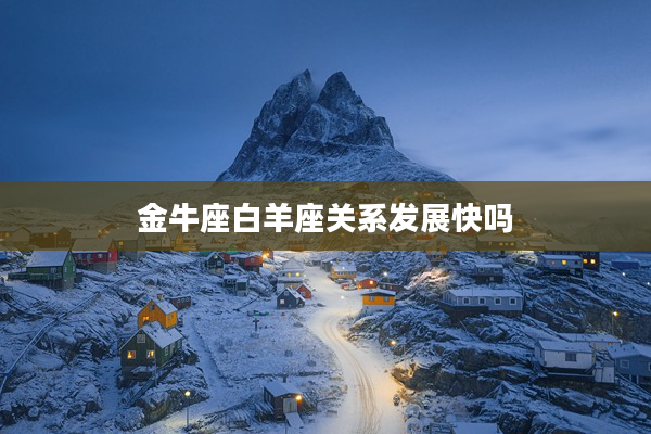 金牛座白羊座關(guān)系發(fā)展快嗎