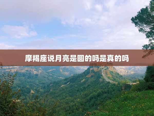 摩羯座說月亮是圓的嗎是真的嗎