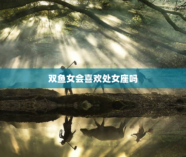 雙魚女會喜歡處女座嗎