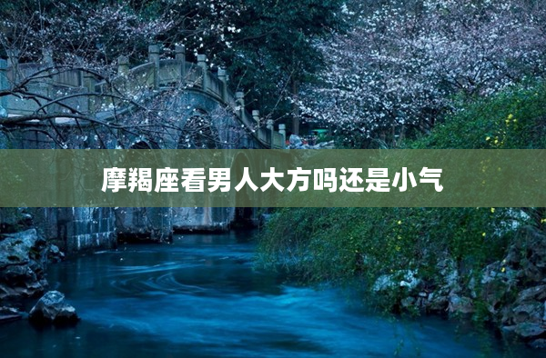 摩羯座看男人大方嗎還是小氣