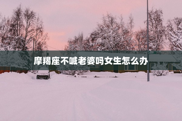 摩羯座不喊老婆嗎女生怎么辦