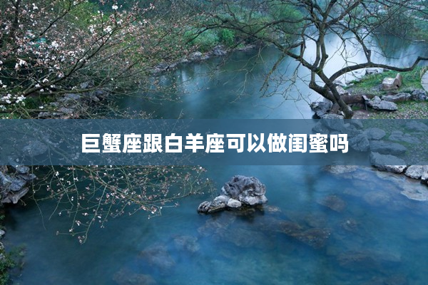 巨蟹座跟白羊座可以做閨蜜嗎