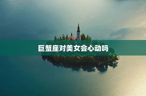巨蟹座對美女會心動嗎