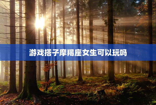 游戲搭子摩羯座女生可以玩嗎