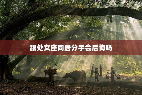 跟處女座同居分手會后悔嗎