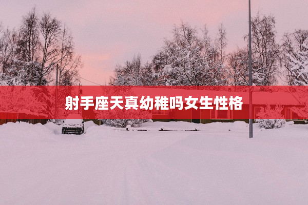 射手座天真幼稚嗎女生性格