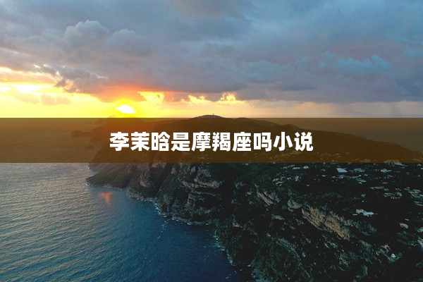 李茉晗是摩羯座嗎小說