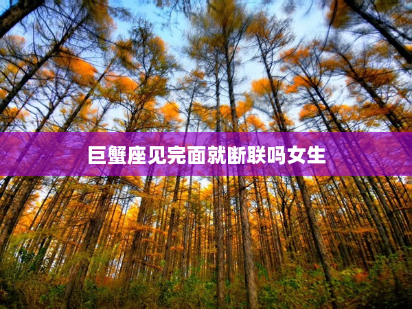 巨蟹座見完面就斷聯(lián)嗎女生