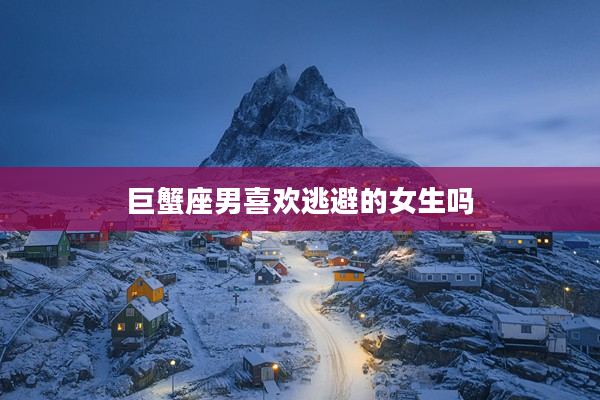 巨蟹座男喜歡逃避的女生嗎