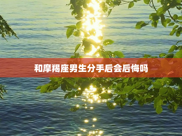 和摩羯座男生分手后會后悔嗎