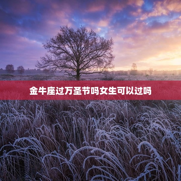 金牛座過(guò)萬(wàn)圣節(jié)嗎女生可以過(guò)嗎