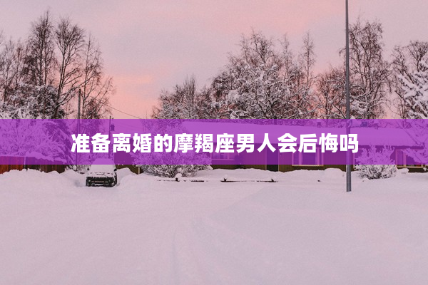 準備離婚的摩羯座男人會后悔嗎