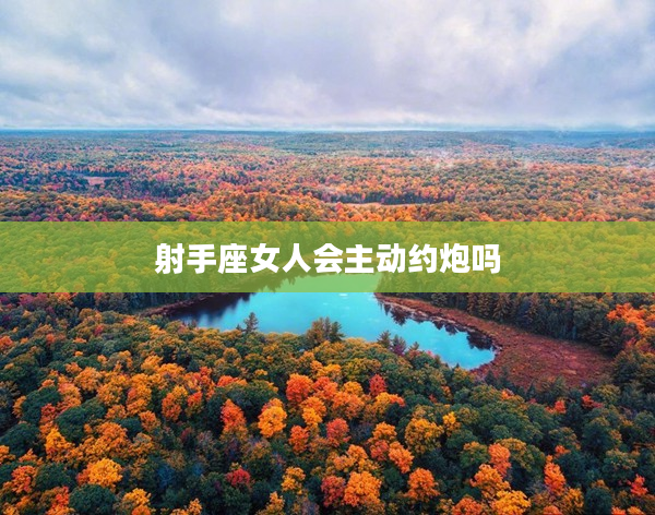 射手座女人會(huì)主動(dòng)約炮嗎