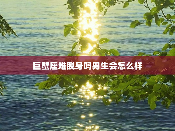 巨蟹座難脫身嗎男生會怎么樣