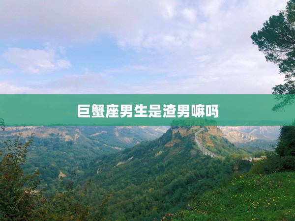 巨蟹座男生是渣男嘛嗎